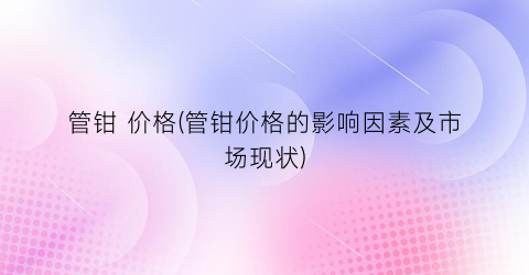 管钳 价格(管钳价格的影响因素及市场现状)